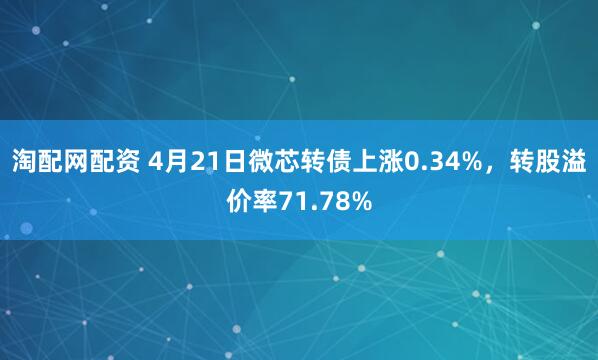 淘配网配资 4月21日微芯转债上涨0.34%，转股溢价率71.78%