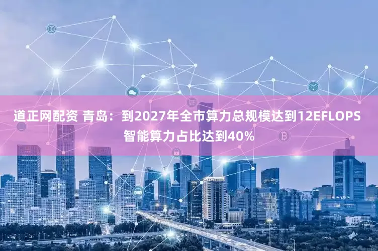 道正网配资 青岛：到2027年全市算力总规模达到12EFLOPS 智能算力占比达到40%