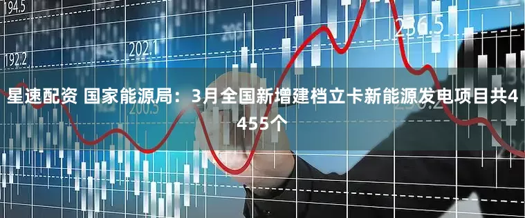 星速配资 国家能源局：3月全国新增建档立卡新能源发电项目共4455个