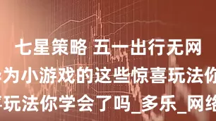 七星策略 五一出行无网有妙招，华为小游戏的这些惊喜玩法你学会了吗_多乐_网络_专区