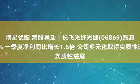 博星优配 港股异动｜长飞光纤光缆(06869)涨超11% 一季度净利同比增长1.6倍 公司多元化取得实质性进展
