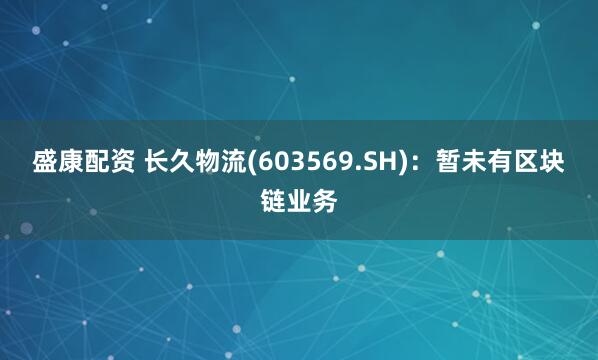 盛康配资 长久物流(603569.SH)：暂未有区块链业务
