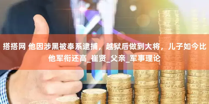 搭搭网 他因涉黑被奉系逮捕，越狱后做到大将，儿子如今比他军衔还高_崔贤_父亲_军事理论
