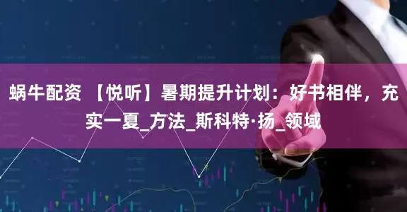 蜗牛配资 【悦听】暑期提升计划：好书相伴，充实一夏_方法_斯科特·扬_领域