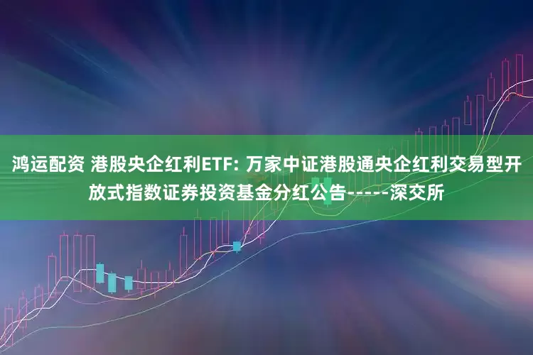 鸿运配资 港股央企红利ETF: 万家中证港股通央企红利交易型开放式指数证券投资基金分红公告-----深交所