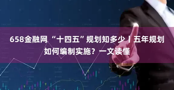 658金融网 “十四五”规划知多少丨五年规划如何编制实施？一文读懂