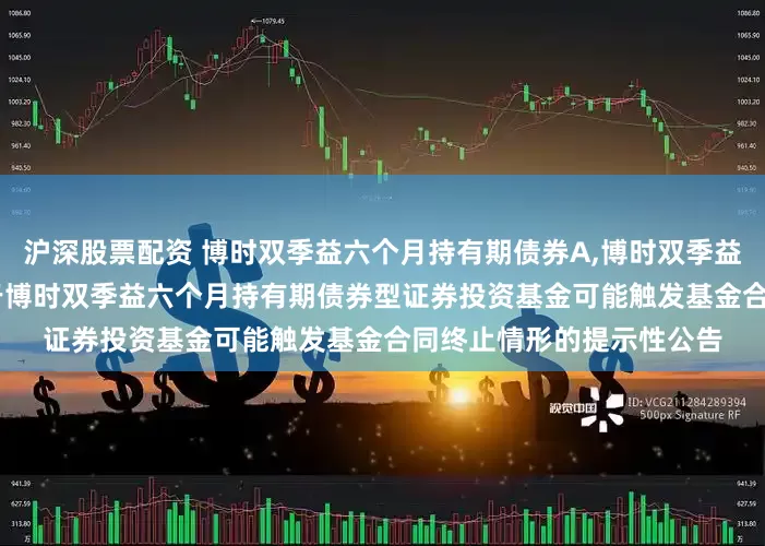 沪深股票配资 博时双季益六个月持有期债券A,博时双季益六个月持有期债券C: 关于博时双季益六个月持有期债券型证券投资基金可能触发基金合同终止情形的提示性公告
