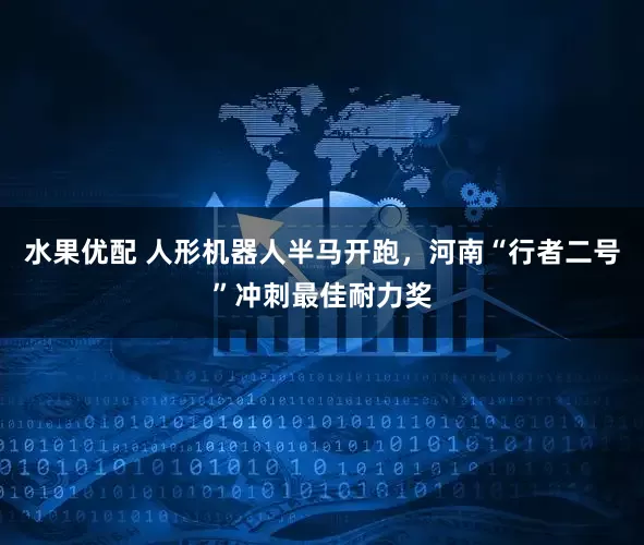 水果优配 人形机器人半马开跑，河南“行者二号”冲刺最佳耐力奖