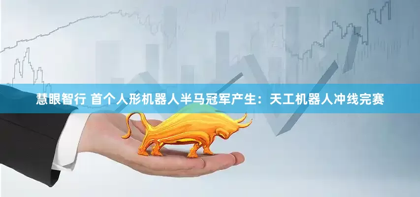 慧眼智行 首个人形机器人半马冠军产生：天工机器人冲线完赛