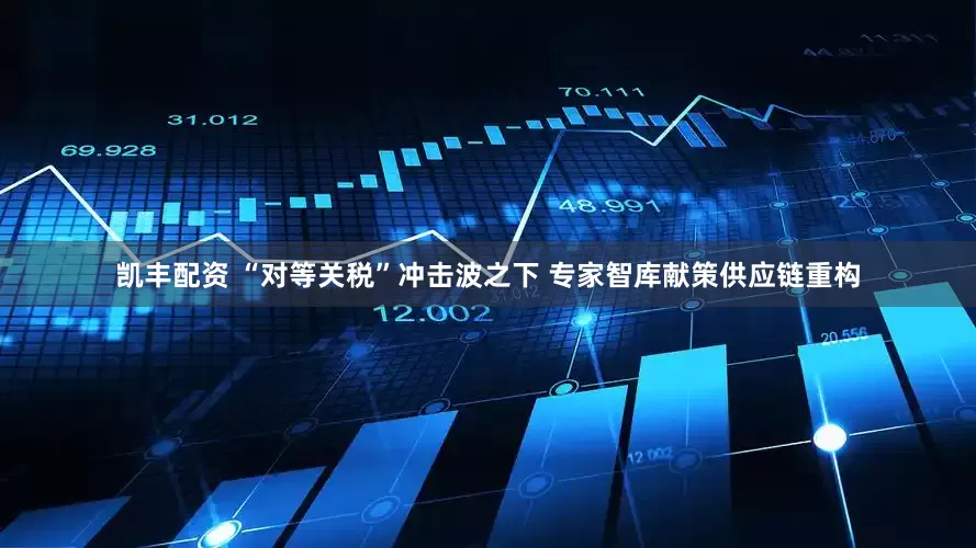 凯丰配资 “对等关税”冲击波之下 专家智库献策供应链重构