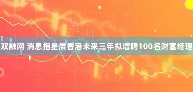 双融网 消息指星展香港未来三年拟增聘100名财富经理