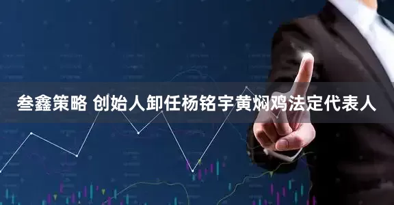 叁鑫策略 创始人卸任杨铭宇黄焖鸡法定代表人
