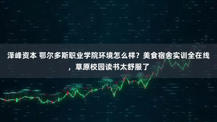 泽峰资本 鄂尔多斯职业学院环境怎么样？美食宿舍实训全在线，草原校园读书太舒服了