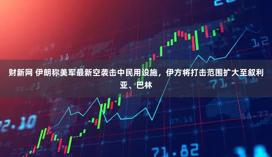 财新网 伊朗称美军最新空袭击中民用设施，伊方将打击范围扩大至叙利亚、巴林