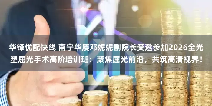 华锋优配快线 南宁华厦邓妮妮副院长受邀参加2026全光塑屈光手术高阶培训班：聚焦屈光前沿，共筑高清视界！