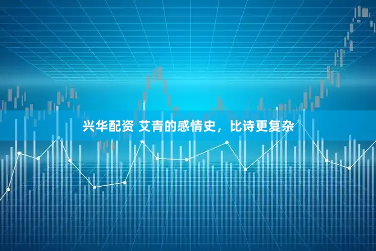 兴华配资 艾青的感情史，比诗更复杂